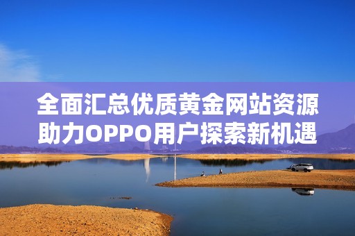 全面汇总优质黄金网站资源助力OPPO用户探索新机遇
