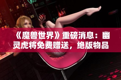 《魔兽世界》重磅消息：幽灵虎将免费赠送，绝版物品来袭！