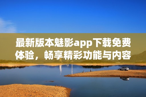 最新版本魅影app下载免费体验，畅享精彩功能与内容