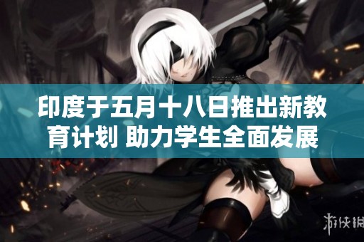 印度于五月十八日推出新教育计划 助力学生全面发展