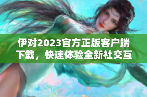 伊对2023官方正版客户端下载，快速体验全新社交互动功能