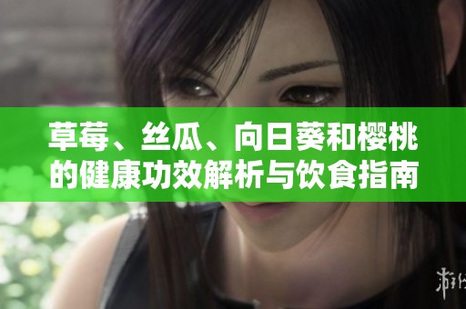 草莓、丝瓜、向日葵和樱桃的健康功效解析与饮食指南