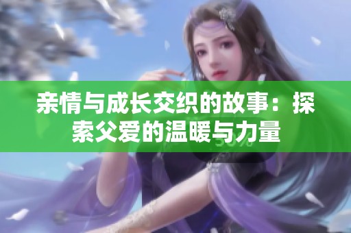 亲情与成长交织的故事：探索父爱的温暖与力量