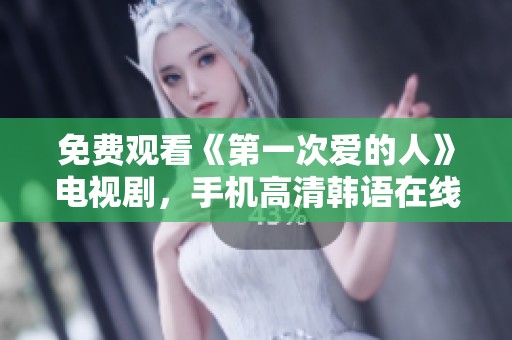 免费观看《第一次爱的人》电视剧，手机高清韩语在线播放指南