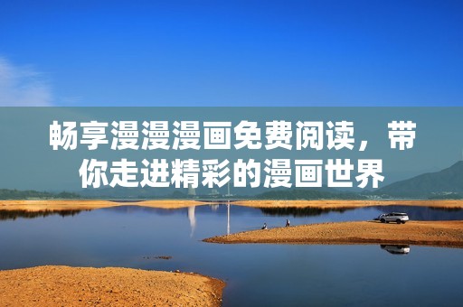 畅享漫漫漫画免费阅读，带你走进精彩的漫画世界