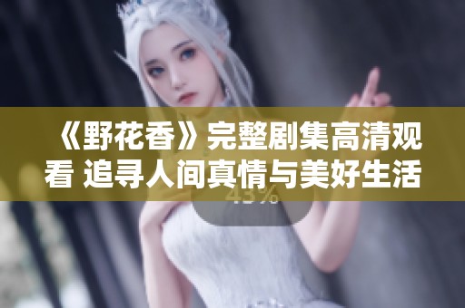 《野花香》完整剧集高清观看 追寻人间真情与美好生活