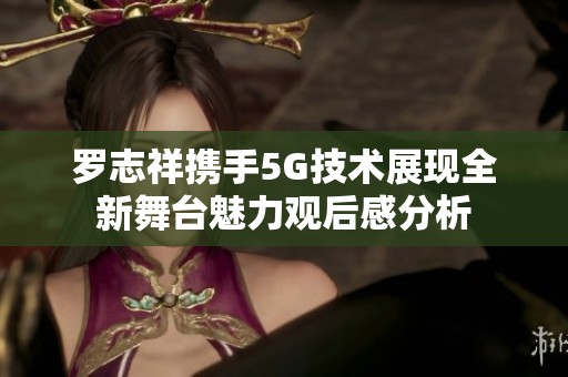 罗志祥携手5G技术展现全新舞台魅力观后感分析