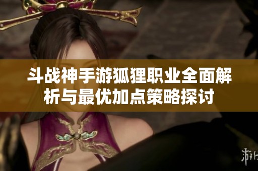 斗战神手游狐狸职业全面解析与最优加点策略探讨