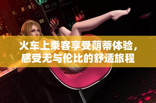 火车上乘客享受荫蒂体验，感受无与伦比的舒适旅程