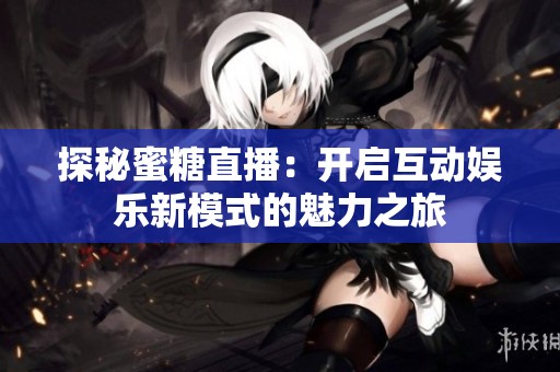 探秘蜜糖直播：开启互动娱乐新模式的魅力之旅