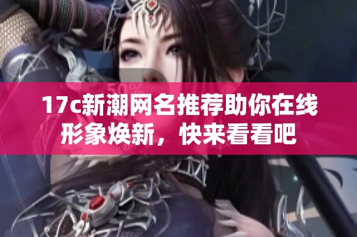 17c新潮网名推荐助你在线形象焕新，快来看看吧