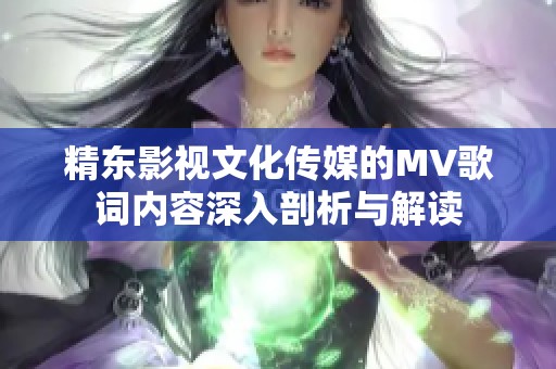 精东影视文化传媒的MV歌词内容深入剖析与解读
