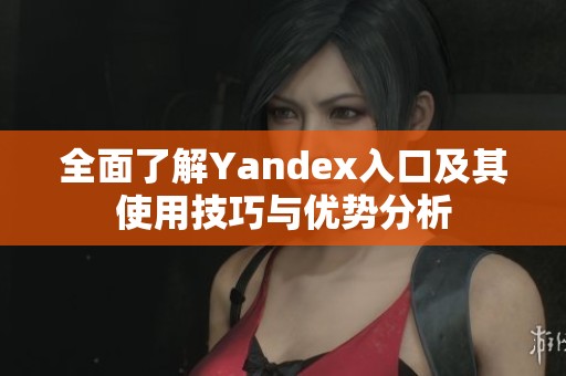 全面了解Yandex入口及其使用技巧与优势分析
