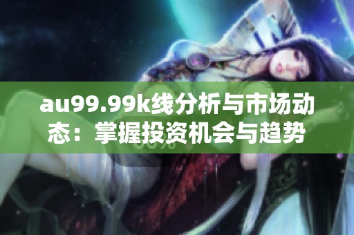 au99.99k线分析与市场动态：掌握投资机会与趋势