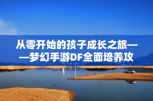 从零开始的孩子成长之旅——梦幻手游DF全面培养攻略