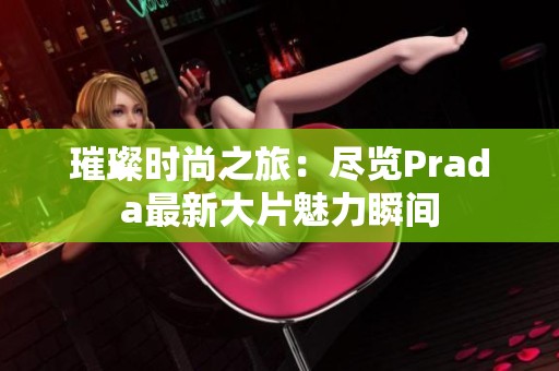 璀璨时尚之旅：尽览Prada最新大片魅力瞬间