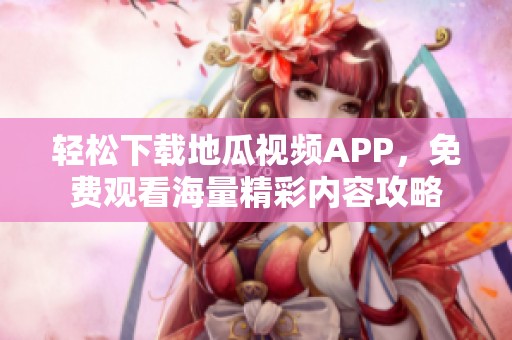 轻松下载地瓜视频APP，免费观看海量精彩内容攻略