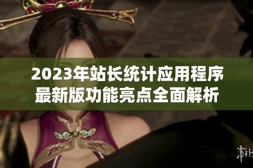 2023年站长统计应用程序最新版功能亮点全面解析