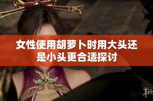 女性使用胡萝卜时用大头还是小头更合适探讨