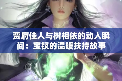 贾府佳人与树相依的动人瞬间：宝钗的温暖扶持故事