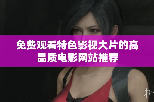 免费观看特色影视大片的高品质电影网站推荐
