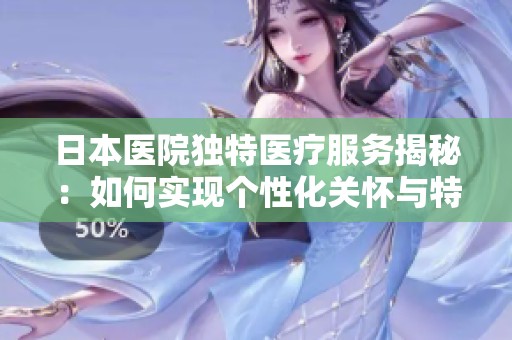 日本医院独特医疗服务揭秘：如何实现个性化关怀与特殊待遇
