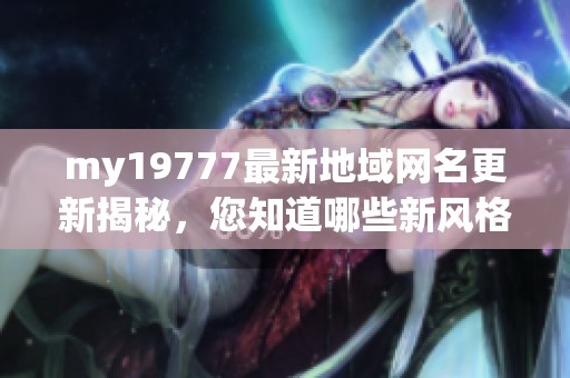 my19777最新地域网名更新揭秘，您知道哪些新风格了吗
