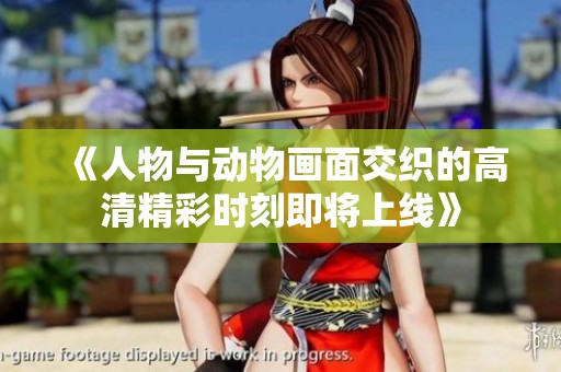 《人物与动物画面交织的高清精彩时刻即将上线》