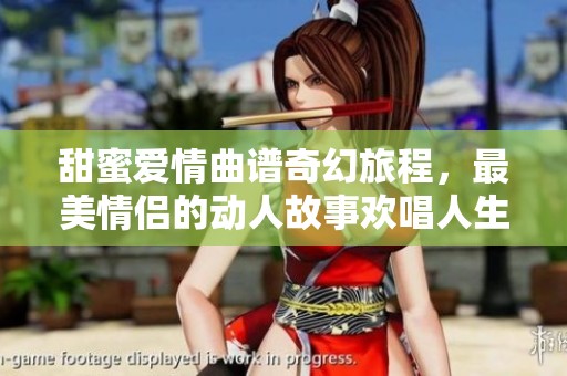 甜蜜爱情曲谱奇幻旅程，最美情侣的动人故事欢唱人生