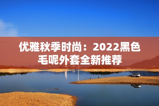 优雅秋季时尚：2022黑色毛呢外套全新推荐