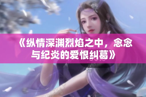 《纵情深渊烈焰之中，念念与纪炎的爱恨纠葛》