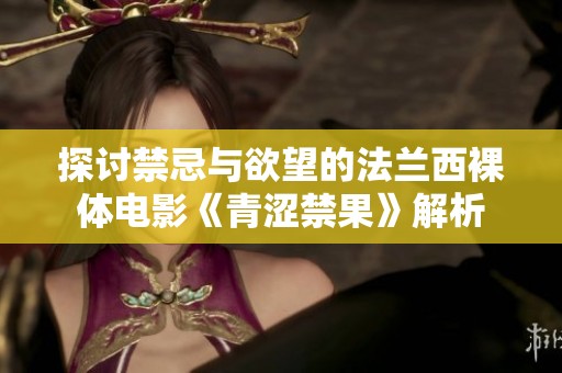 探讨禁忌与欲望的法兰西裸体电影《青涩禁果》解析