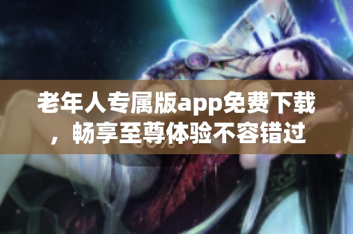老年人专属版app免费下载，畅享至尊体验不容错过
