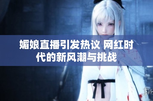 媚娘直播引发热议 网红时代的新风潮与挑战