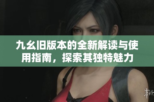 九幺旧版本的全新解读与使用指南，探索其独特魅力