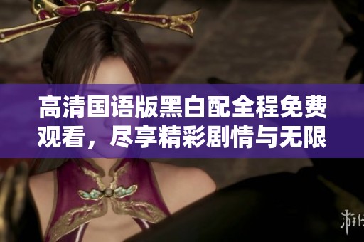 高清国语版黑白配全程免费观看，尽享精彩剧情与无限魅力