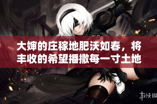 大婶的庄稼地肥沃如春，将丰收的希望播撒每一寸土地
