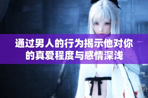 通过男人的行为揭示他对你的真爱程度与感情深浅