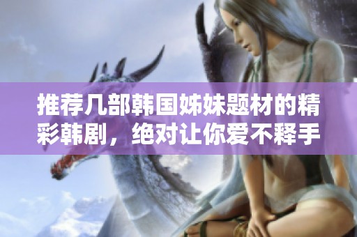 推荐几部韩国姊妹题材的精彩韩剧，绝对让你爱不释手
