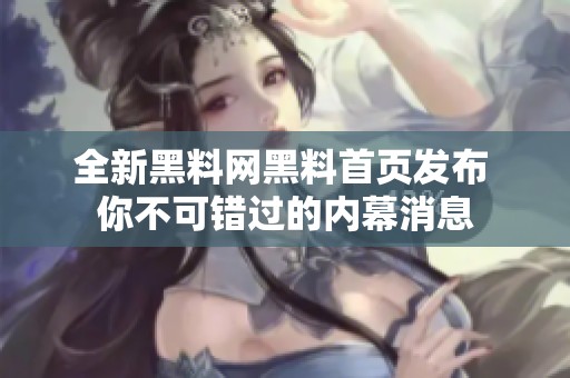 全新黑料网黑料首页发布 你不可错过的内幕消息