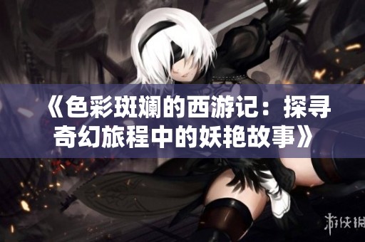 《色彩斑斓的西游记：探寻奇幻旅程中的妖艳故事》