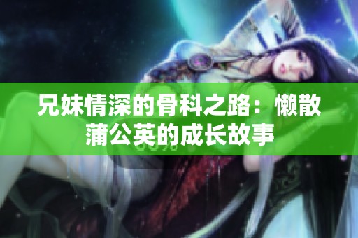 兄妹情深的骨科之路：懒散蒲公英的成长故事