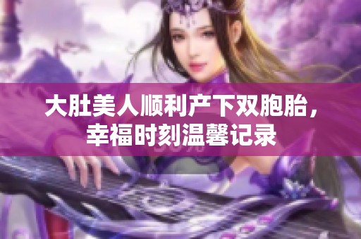 大肚美人顺利产下双胞胎，幸福时刻温馨记录