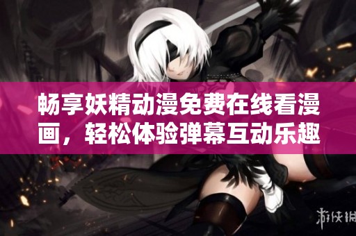 畅享妖精动漫免费在线看漫画，轻松体验弹幕互动乐趣