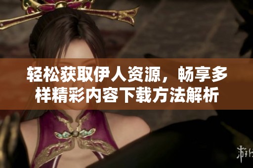 轻松获取伊人资源，畅享多样精彩内容下载方法解析
