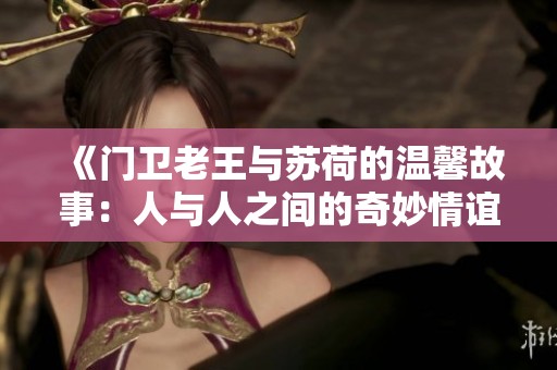 《门卫老王与苏荷的温馨故事：人与人之间的奇妙情谊》