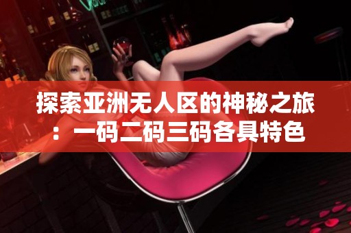 探索亚洲无人区的神秘之旅：一码二码三码各具特色