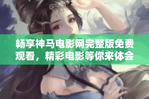 畅享神马电影网完整版免费观看，精彩电影等你来体会