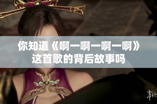 你知道《啊一啊一啊一啊》这首歌的背后故事吗
