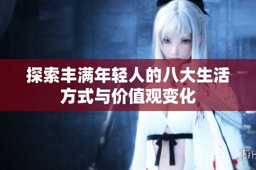 探索丰满年轻人的八大生活方式与价值观变化